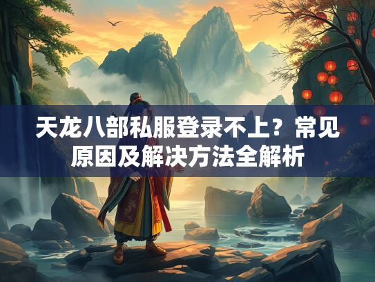 天龙八部私服登录不上？常见原因及解决方法全解析