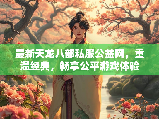 最新天龙八部私服公益网，重温经典，畅享公平游戏体验
