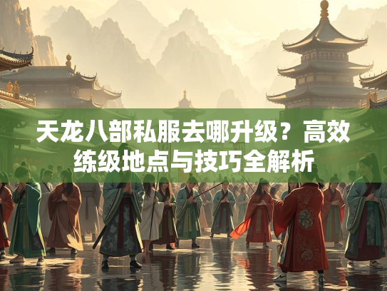 天龙八部私服去哪升级？高效练级地点与技巧全解析  第2张