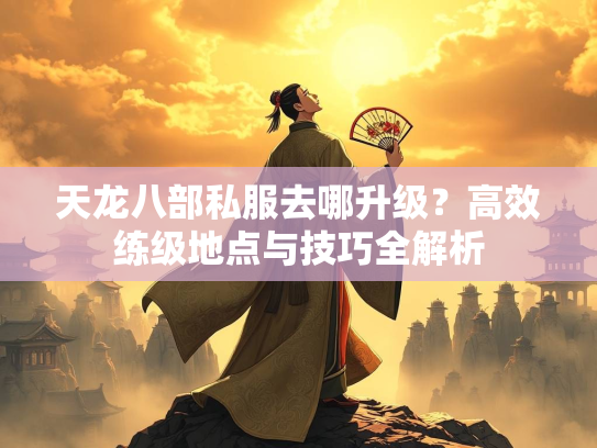 天龙八部私服去哪升级？高效练级地点与技巧全解析