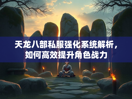 天龙八部私服强化系统解析，如何高效提升角色战力