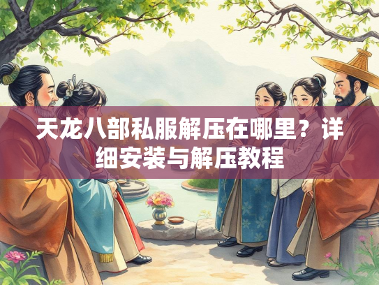 天龙八部私服解压在哪里？详细安装与解压教程  第2张