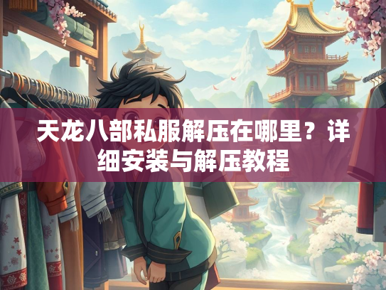 天龙八部私服解压在哪里？详细安装与解压教程