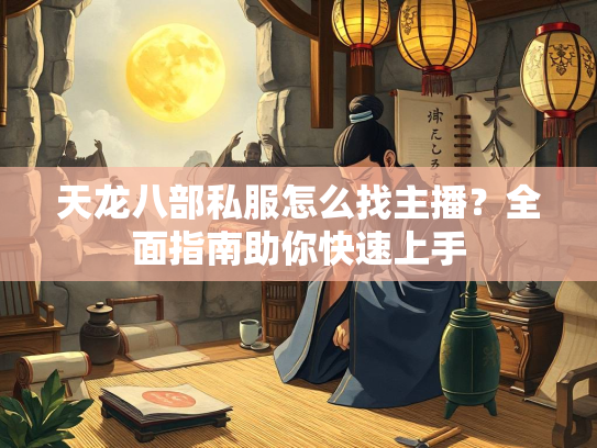 天龙八部私服怎么找主播？全面指南助你快速上手