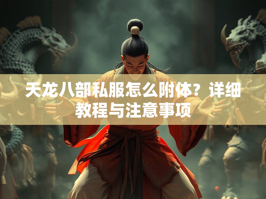 天龙八部私服怎么附体？详细教程与注意事项  第3张