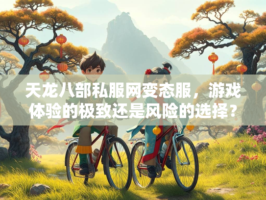 天龙八部私服网变态服，游戏体验的极致还是风险的选择？