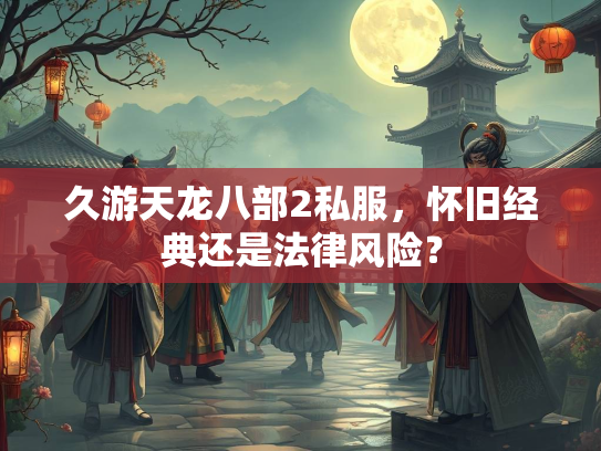 久游天龙八部2私服，怀旧经典还是法律风险？