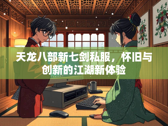 天龙八部新七剑私服，怀旧与创新的江湖新体验