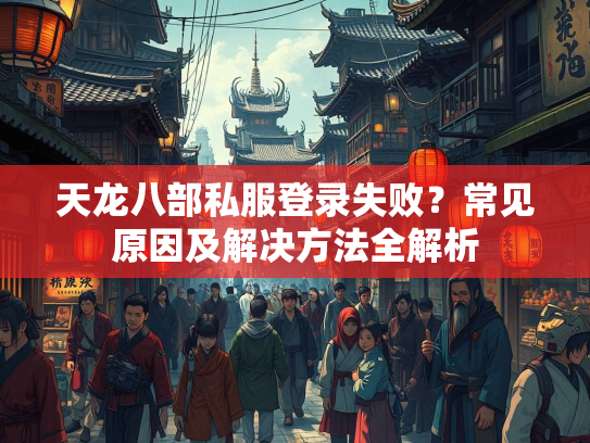 天龙八部私服登录失败？常见原因及解决方法全解析