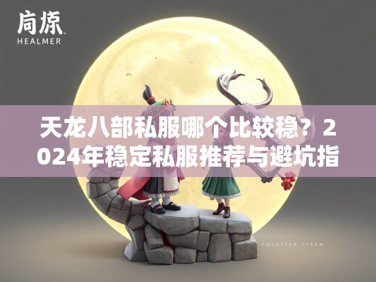 天龙八部私服哪个比较稳？2024年稳定私服推荐与避坑指南