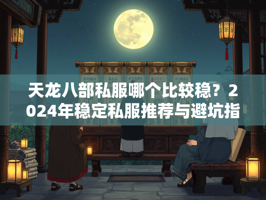 天龙八部私服哪个比较稳？2024年稳定私服推荐与避坑指南