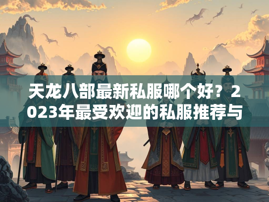 天龙八部最新私服哪个好？2023年最受欢迎的私服推荐与评测