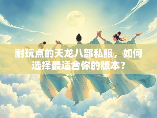 耐玩点的天龙八部私服，如何选择最适合你的版本？