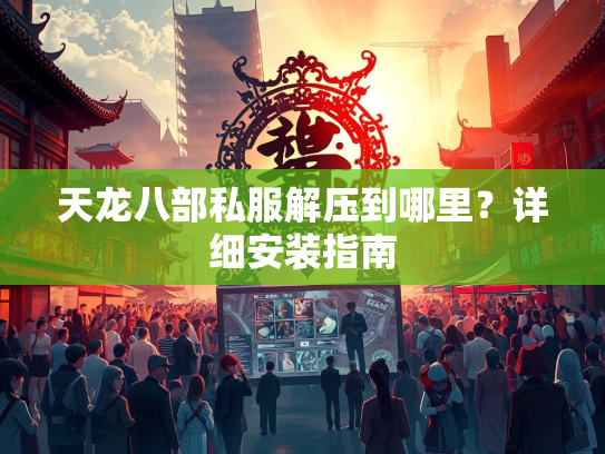 天龙八部私服解压到哪里？详细安装指南  第2张