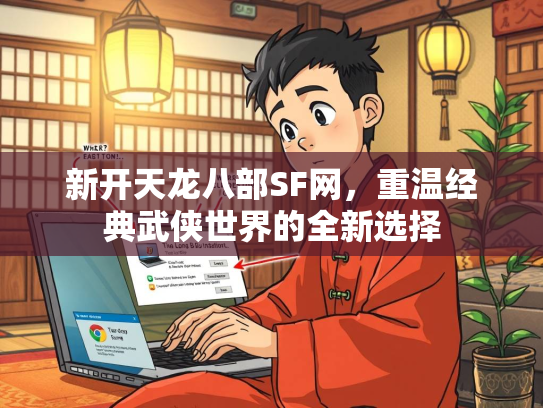 新开天龙八部SF网，重温经典武侠世界的全新选择
