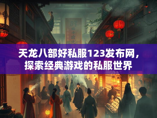 天龙八部好私服123发布网，探索经典游戏的私服世界