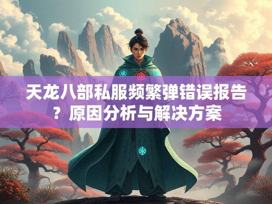天龙八部私服频繁弹错误报告？原因分析与解决方案