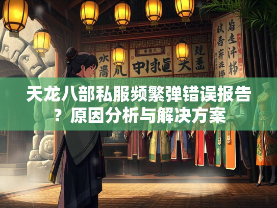 天龙八部私服频繁弹错误报告？原因分析与解决方案