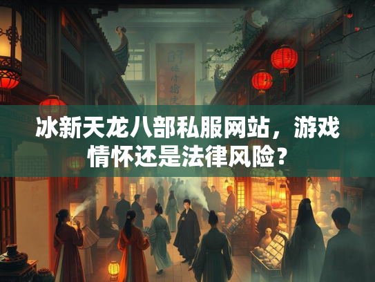 冰新天龙八部私服网站，游戏情怀还是法律风险？