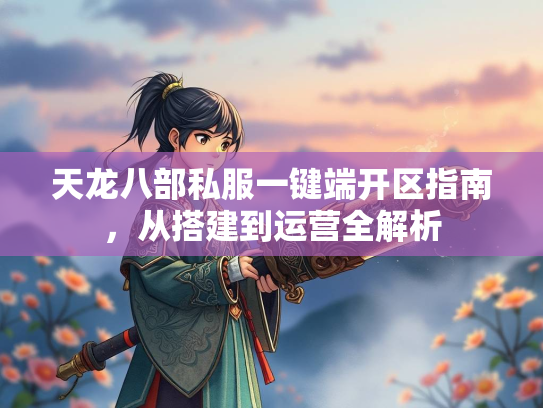 天龙八部私服一键端开区指南，从搭建到运营全解析