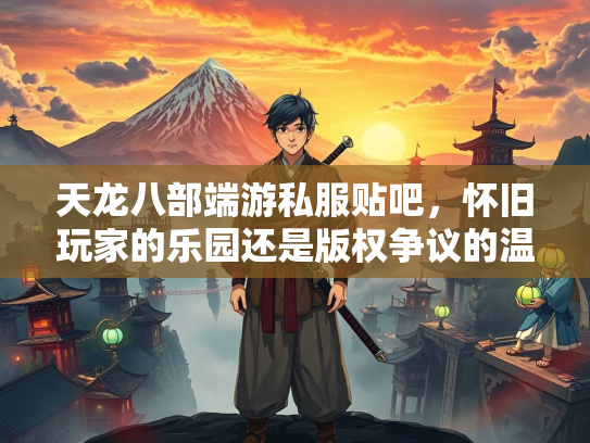 天龙八部端游私服贴吧，怀旧玩家的乐园还是版权争议的温床？