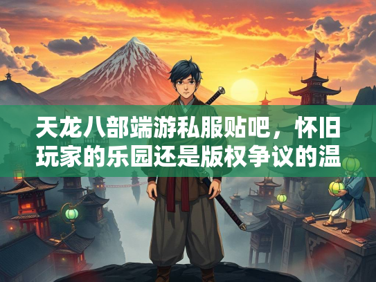天龙八部端游私服贴吧，怀旧玩家的乐园还是版权争议的温床？