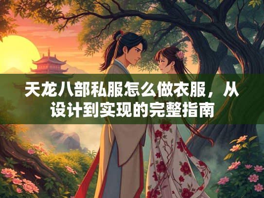 天龙八部私服怎么做衣服，从设计到实现的完整指南