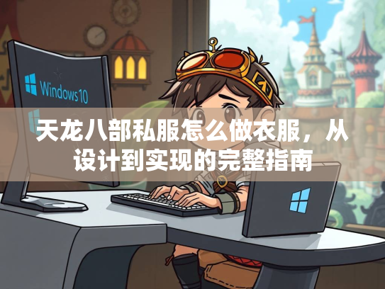 天龙八部私服怎么做衣服，从设计到实现的完整指南