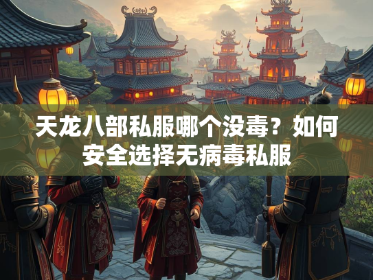 天龙八部私服哪个没毒？如何安全选择无病毒私服