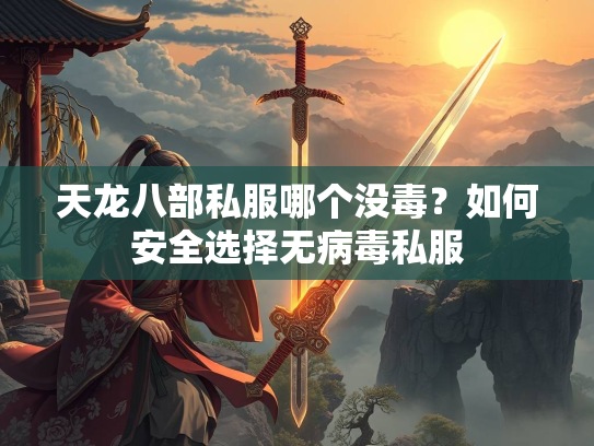 天龙八部私服哪个没毒？如何安全选择无病毒私服