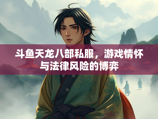 斗鱼天龙八部私服，游戏情怀与法律风险的博弈