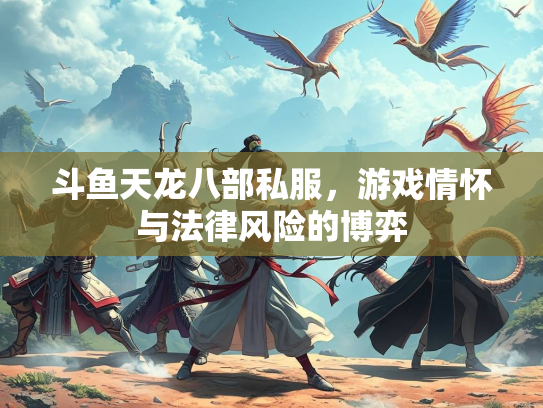 斗鱼天龙八部私服，游戏情怀与法律风险的博弈