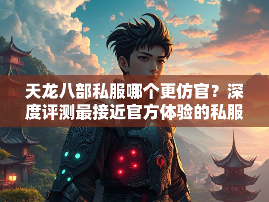 天龙八部私服哪个更仿官？深度评测最接近官方体验的私服
