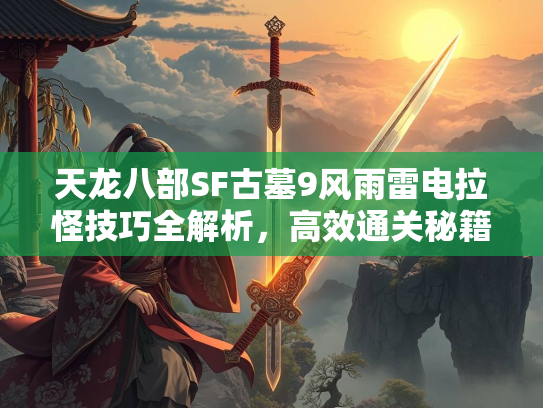 天龙八部SF古墓9风雨雷电拉怪技巧全解析，高效通关秘籍