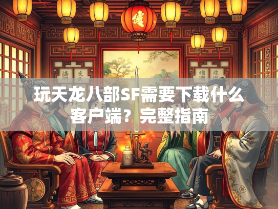 玩天龙八部SF需要下载什么客户端？完整指南