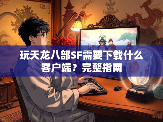 玩天龙八部SF需要下载什么客户端？完整指南