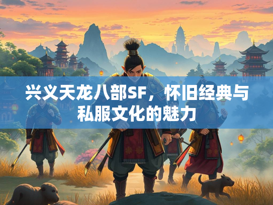 兴义天龙八部SF，怀旧经典与私服文化的魅力