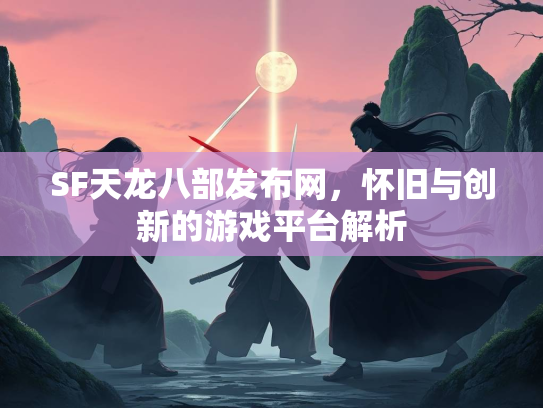 SF天龙八部发布网，怀旧与创新的游戏平台解析