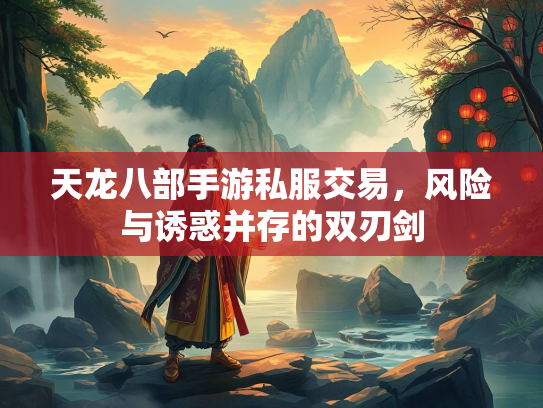 天龙八部手游私服交易，风险与诱惑并存的双刃剑