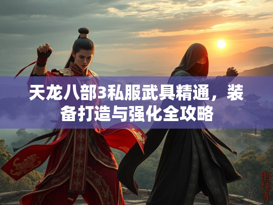 天龙八部3私服武具精通，装备打造与强化全攻略