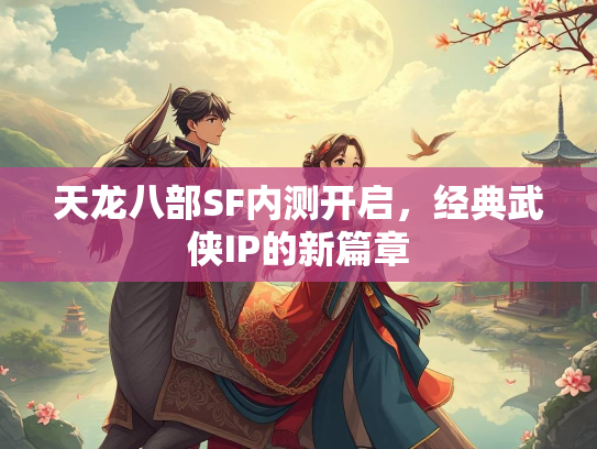 天龙八部SF内测开启，经典武侠IP的新篇章