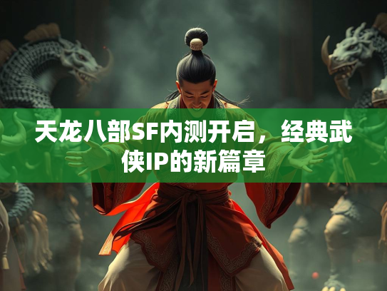 天龙八部SF内测开启，经典武侠IP的新篇章