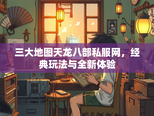 三大地图天龙八部私服网，经典玩法与全新体验  第2张
