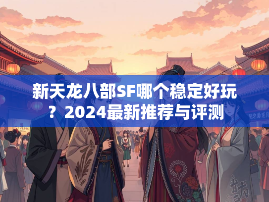 新天龙八部SF哪个稳定好玩？2024最新推荐与评测