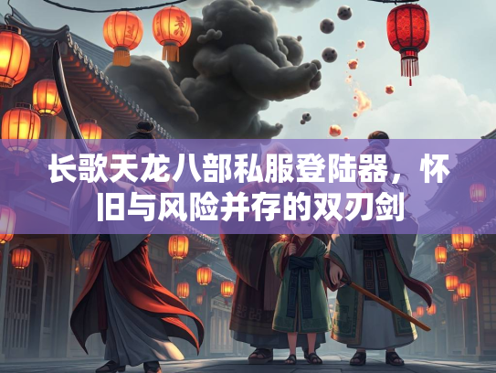长歌天龙八部私服登陆器，怀旧与风险并存的双刃剑