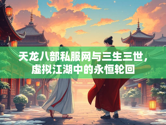 天龙八部私服网与三生三世，虚拟江湖中的永恒轮回