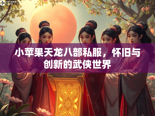 小苹果天龙八部私服，怀旧与创新的武侠世界