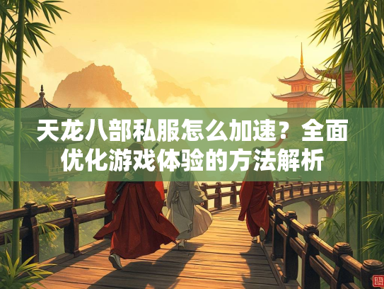 天龙八部私服怎么加速？全面优化游戏体验的方法解析