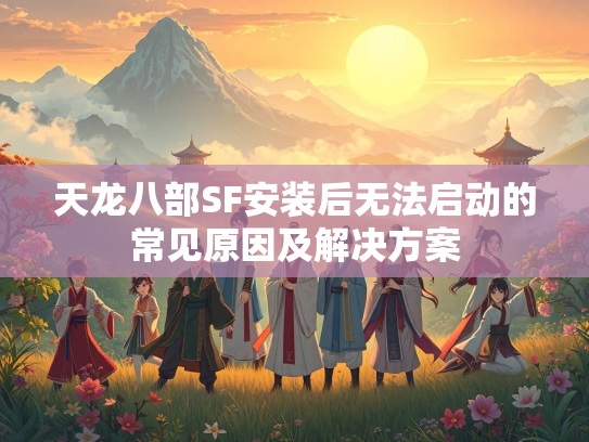 天龙八部SF安装后无法启动的常见原因及解决方案  第2张