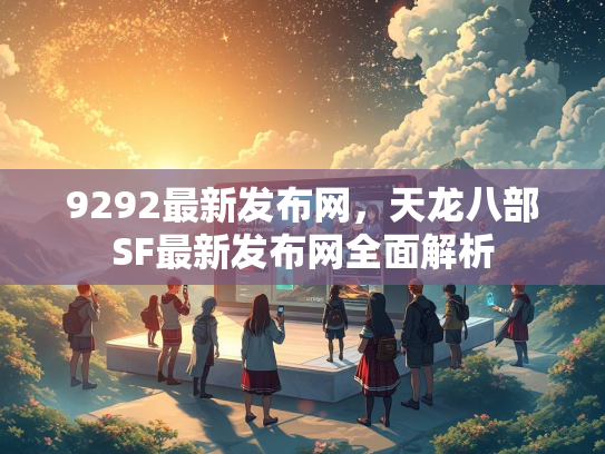 9292最新发布网，天龙八部SF最新发布网全面解析